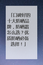 口碑好的十大防晒品牌，防晒霜怎么选？优质防晒必备选择！