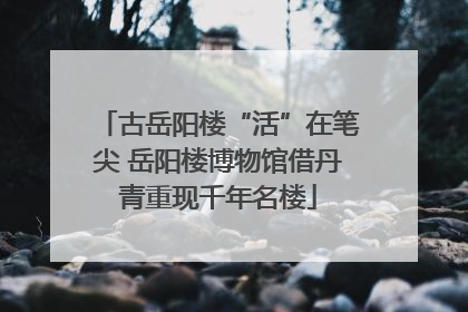 古岳阳楼“活”在笔尖 岳阳楼博物馆借丹青重现千年名楼