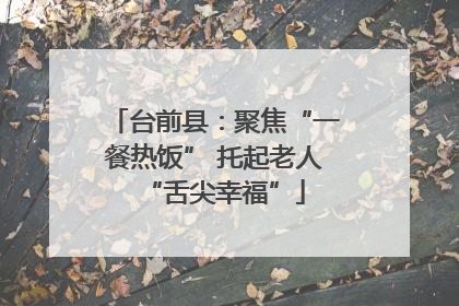 台前县：聚焦“一餐热饭” 托起老人“舌尖幸福”