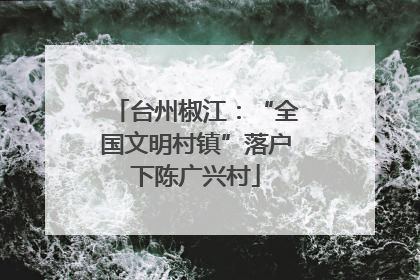 台州椒江：“全国文明村镇”落户下陈广兴村
