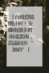 台风登陆倒计时！安徽南部多阵雨或雷雨，高温同步“加码”