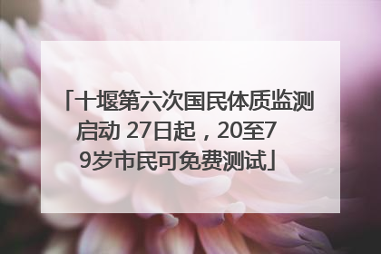 十堰第六次国民体质监测启动 27日起，20至79岁市民可免费测试