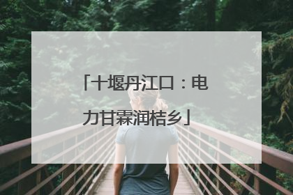 十堰丹江口：电力甘霖润桔乡