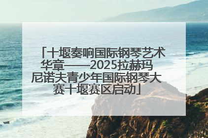 十堰奏响国际钢琴艺术华章——2025拉赫玛尼诺夫青少年国际钢琴大赛十堰赛区启动
