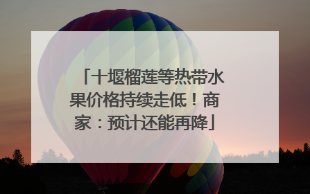 十堰榴莲等热带水果价格持续走低！商家：预计还能再降