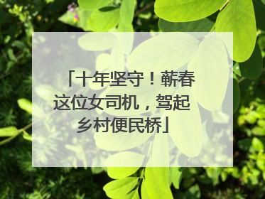 十年坚守！蕲春这位女司机，驾起乡村便民桥