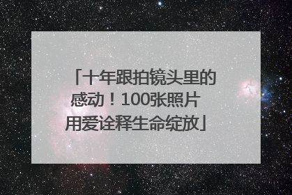 十年跟拍镜头里的感动！100张照片用爱诠释生命绽放