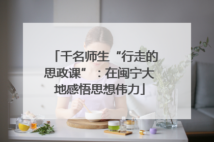 千名师生“行走的思政课”：在闽宁大地感悟思想伟力