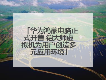 华为鸿蒙电脑正式开售 铠大师虚拟机为用户创造多元应用环境