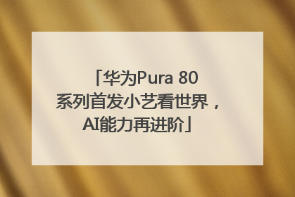 华为Pura 80系列首发小艺看世界，AI能力再进阶