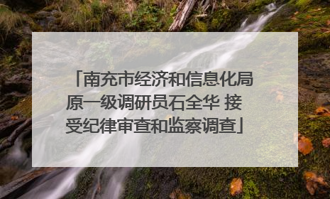 南充市经济和信息化局原一级调研员石全华 接受纪律审查和监察调查