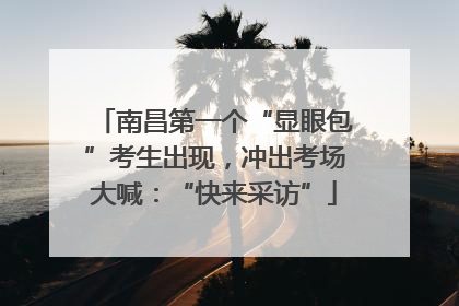 南昌第一个“显眼包”考生出现，冲出考场大喊：“快来采访”