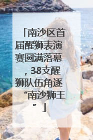 南沙区首届醒狮表演赛圆满落幕，38支醒狮队伍角逐“南沙狮王”