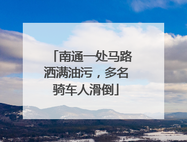 南通一处马路洒满油污，多名骑车人滑倒