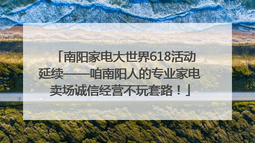 南阳家电大世界618活动延续——咱南阳人的专业家电卖场诚信经营不玩套路！