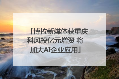 博拉新媒体获重庆科风投亿元增资 将加大AI企业应用