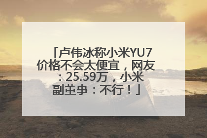 卢伟冰称小米YU7价格不会太便宜，网友：25.59万，小米副董事：不行！