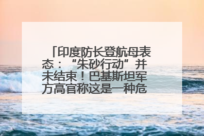 印度防长登航母表态：“朱砂行动”并未结束！巴基斯坦军方高官称这是一种危险的状况……