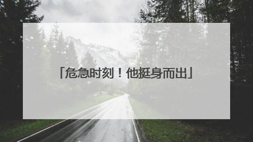 危急时刻！他挺身而出
