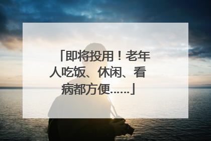 即将投用！老年人吃饭、休闲、看病都方便……