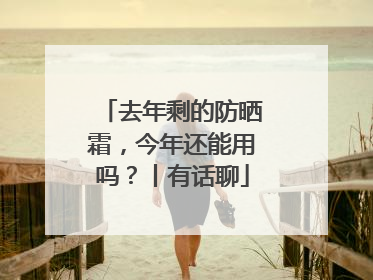 去年剩的防晒霜，今年还能用吗？丨有话聊