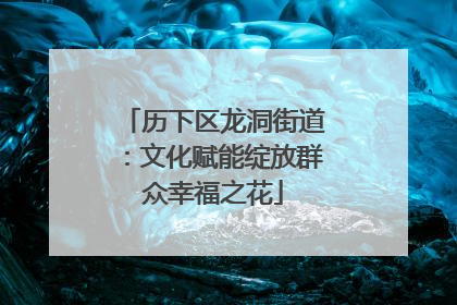 历下区龙洞街道：文化赋能绽放群众幸福之花