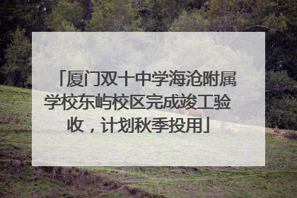 厦门双十中学海沧附属学校东屿校区完成竣工验收，计划秋季投用