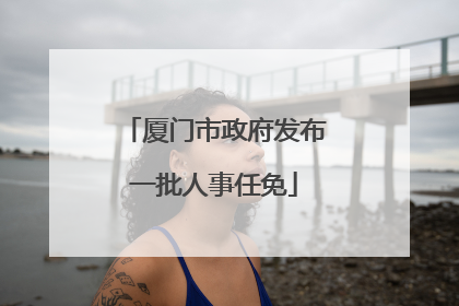 厦门市政府发布一批人事任免