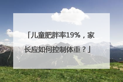 儿童肥胖率19%，家长应如何控制体重？