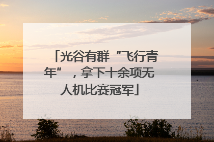 光谷有群“飞行青年”，拿下十余项无人机比赛冠军