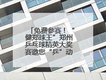 免费参赛！“健郑球王”郑州乒乓球精英大奖赛邀您“乒”动“天地之中”
