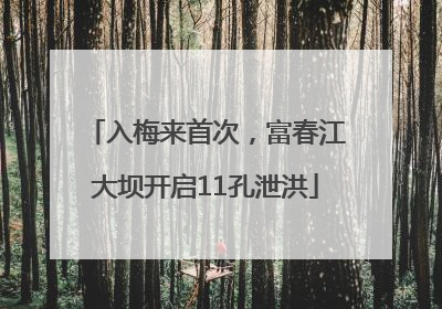 入梅来首次，富春江大坝开启11孔泄洪