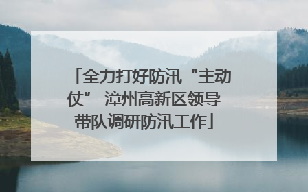 全力打好防汛“主动仗” 漳州高新区领导带队调研防汛工作