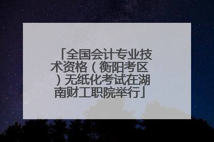 全国会计专业技术资格（衡阳考区）无纸化考试在湖南财工职院举行