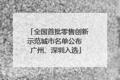 全国首批零售创新示范城市名单公布 广州、深圳入选