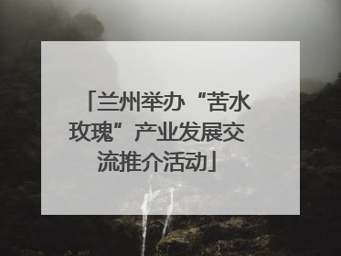 兰州举办“苦水玫瑰”产业发展交流推介活动