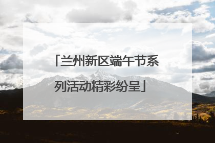 兰州新区端午节系列活动精彩纷呈