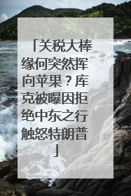 关税大棒缘何突然挥向苹果？库克被曝因拒绝中东之行触怒特朗普