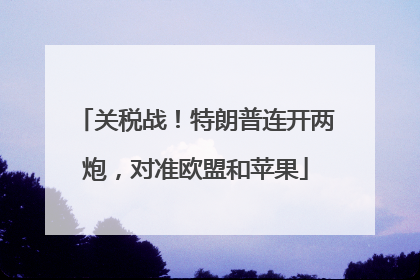 关税战！特朗普连开两炮，对准欧盟和苹果