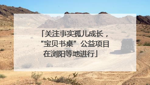 关注事实孤儿成长，“宝贝书桌”公益项目在浏阳等地进行