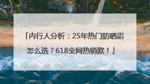内行人分析：25年热门防晒霜怎么选？618全网热销款！