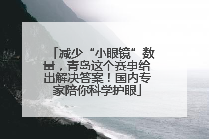 减少“小眼镜”数量，青岛这个赛事给出解决答案！国内专家陪你科学护眼