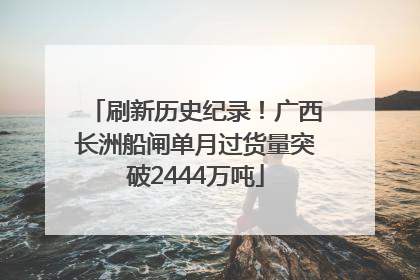 刷新历史纪录！广西长洲船闸单月过货量突破2444万吨