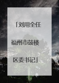 刘用全任福州市鼓楼区委书记