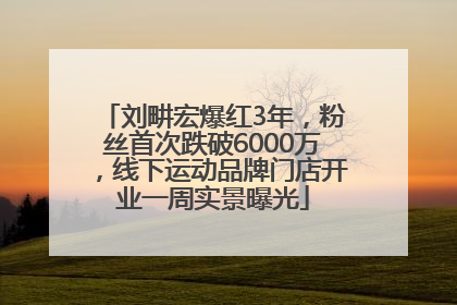 刘畊宏爆红3年，粉丝首次跌破6000万，线下运动品牌门店开业一周实景曝光