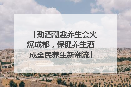 劲酒潮趣养生会火爆成都，保健养生酒成全民养生新潮流
