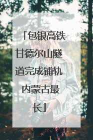 包银高铁甘德尔山隧道完成铺轨 内蒙古最长