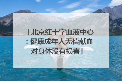 北京红十字血液中心：健康成年人无偿献血对身体没有损害