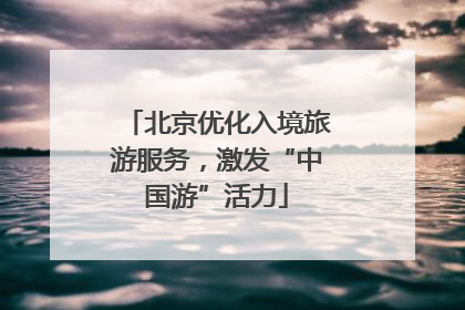 北京优化入境旅游服务,激发“中国游”活力