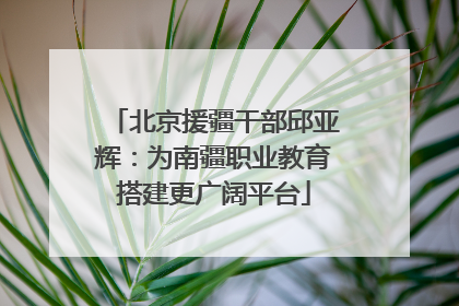 北京援疆干部邱亚辉：为南疆职业教育搭建更广阔平台